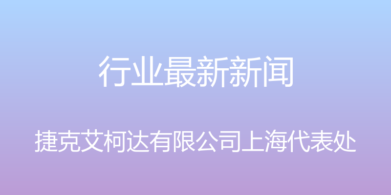 行业最新新闻 - 捷克艾柯达有限公司上海代表处