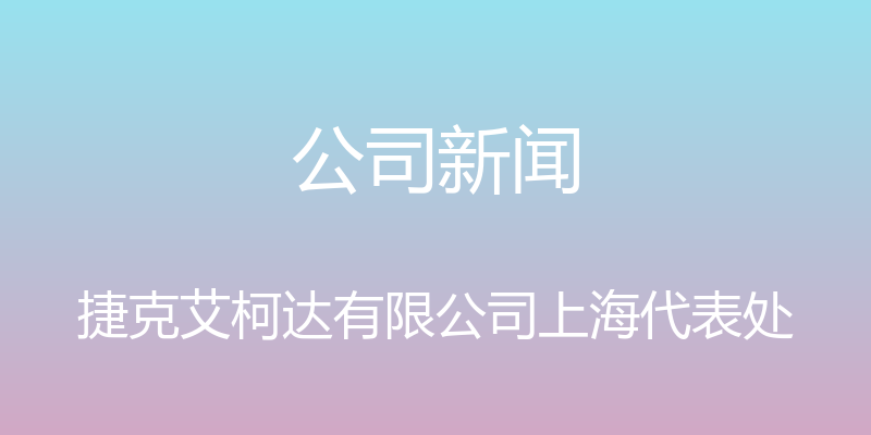 公司新闻 - 捷克艾柯达有限公司上海代表处