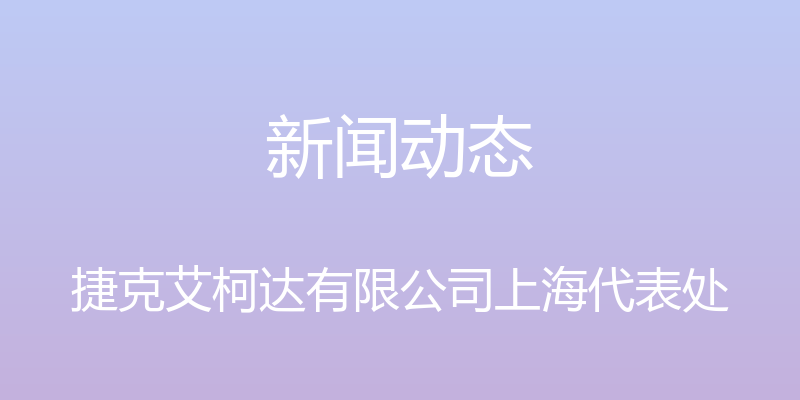 新闻动态 - 捷克艾柯达有限公司上海代表处